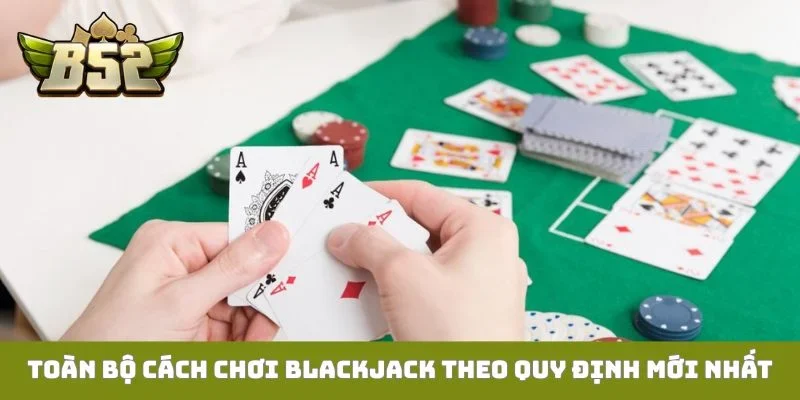 Toàn bộ cách chơi Blackjack theo quy định mới nhất